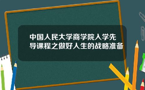中国人民大学商学院入学先导课程之做好人生的战略准备