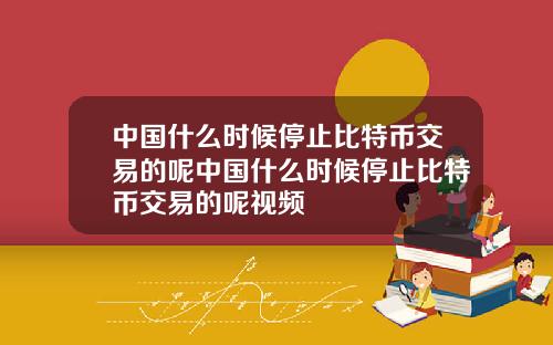 中国什么时候停止比特币交易的呢中国什么时候停止比特币交易的呢视频