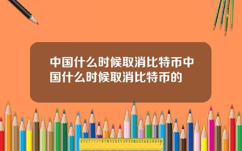 中国什么时候取消比特币中国什么时候取消比特币的