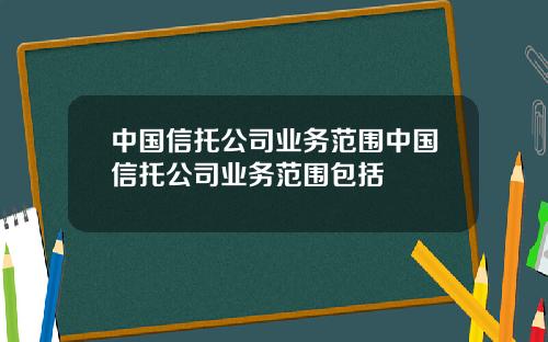 中国信托公司业务范围中国信托公司业务范围包括