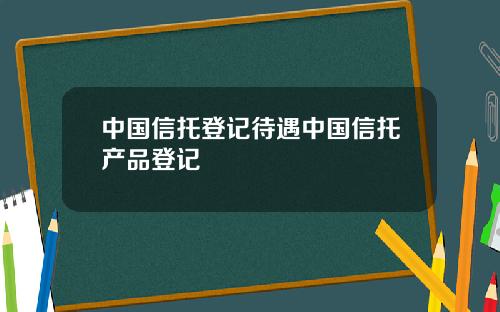中国信托登记待遇中国信托产品登记