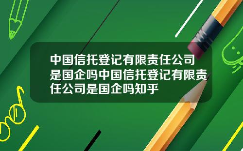 中国信托登记有限责任公司是国企吗中国信托登记有限责任公司是国企吗知乎