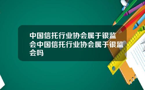 中国信托行业协会属于银监会中国信托行业协会属于银监会吗