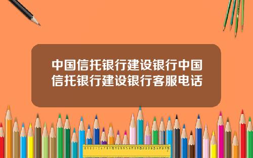 中国信托银行建设银行中国信托银行建设银行客服电话