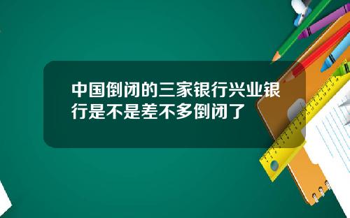 中国倒闭的三家银行兴业银行是不是差不多倒闭了