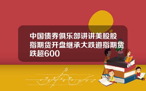 中国债券俱乐部讲讲美股股指期货开盘继承大跌道指期货跌超600