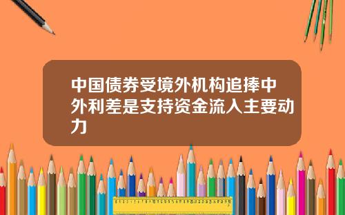 中国债券受境外机构追捧中外利差是支持资金流入主要动力
