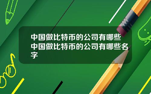 中国做比特币的公司有哪些中国做比特币的公司有哪些名字