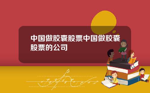 中国做胶囊股票中国做胶囊股票的公司
