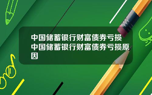 中国储蓄银行财富债券亏损中国储蓄银行财富债券亏损原因
