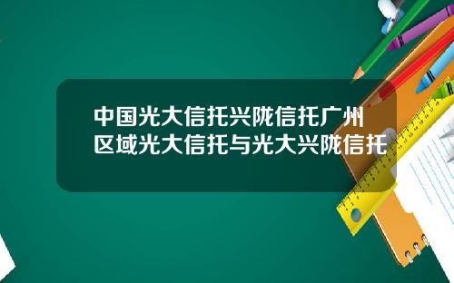 中国光大信托兴陇信托广州区域光大信托与光大兴陇信托