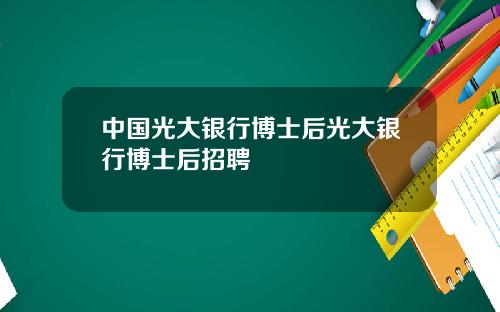 中国光大银行博士后光大银行博士后招聘