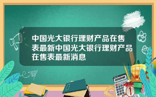 中国光大银行理财产品在售表最新中国光大银行理财产品在售表最新消息