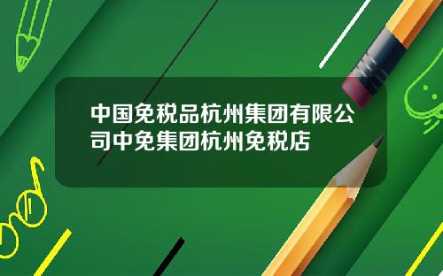 中国免税品杭州集团有限公司中免集团杭州免税店