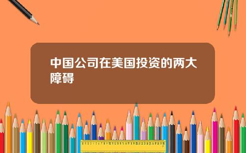 中国公司在美国投资的两大障碍
