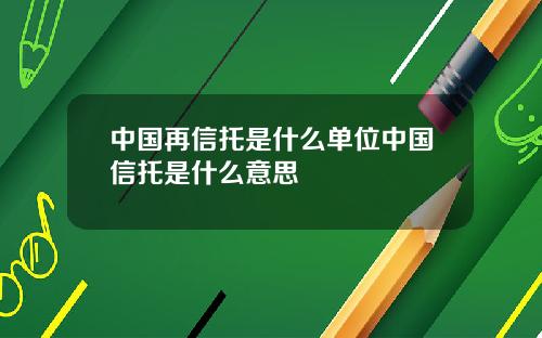 中国再信托是什么单位中国信托是什么意思
