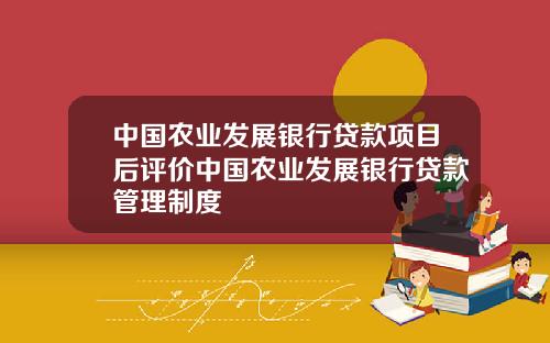 中国农业发展银行贷款项目后评价中国农业发展银行贷款管理制度