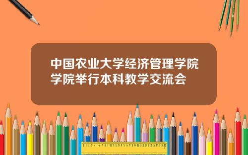 中国农业大学经济管理学院学院举行本科教学交流会