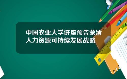 中国农业大学讲座预告蒙清人力资源可持续发展战略