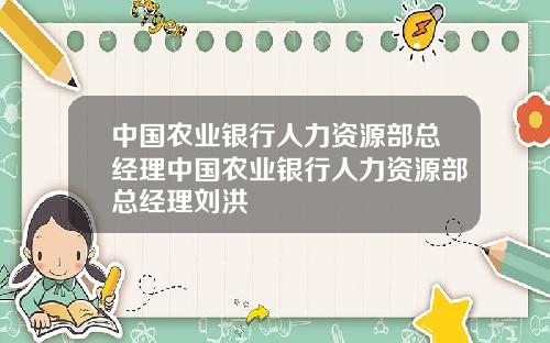 中国农业银行人力资源部总经理中国农业银行人力资源部总经理刘洪