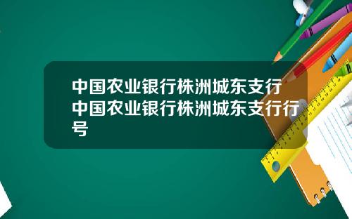 中国农业银行株洲城东支行中国农业银行株洲城东支行行号
