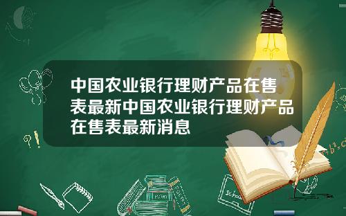 中国农业银行理财产品在售表最新中国农业银行理财产品在售表最新消息