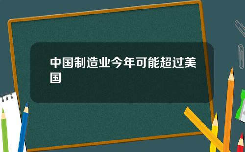 中国制造业今年可能超过美国
