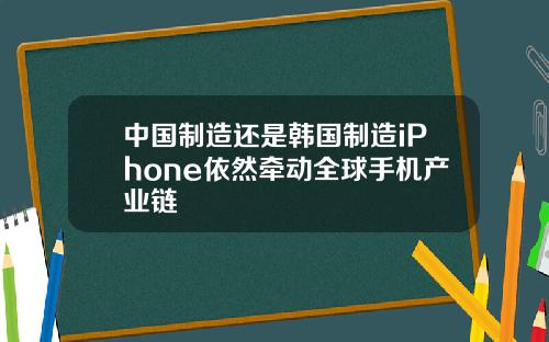 中国制造还是韩国制造iPhone依然牵动全球手机产业链