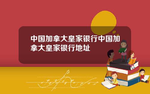 中国加拿大皇家银行中国加拿大皇家银行地址