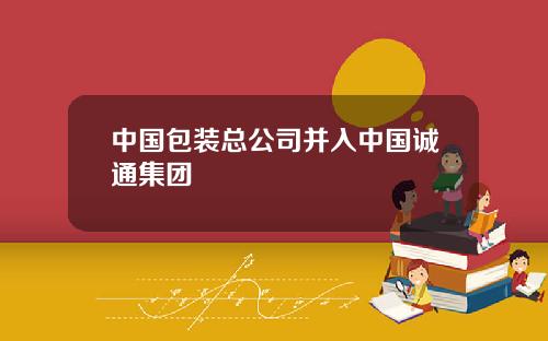中国包装总公司并入中国诚通集团