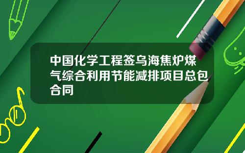 中国化学工程签乌海焦炉煤气综合利用节能减排项目总包合同