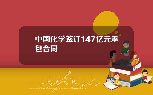 中国化学签订147亿元承包合同