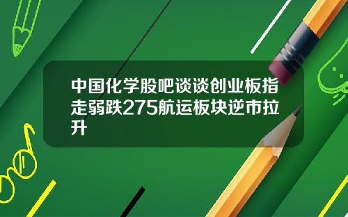 中国化学股吧谈谈创业板指走弱跌275航运板块逆市拉升
