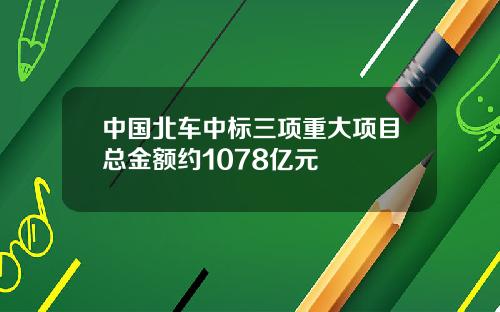 中国北车中标三项重大项目总金额约1078亿元