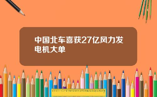 中国北车喜获27亿风力发电机大单