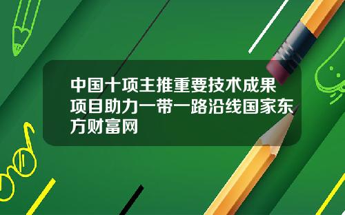 中国十项主推重要技术成果项目助力一带一路沿线国家东方财富网