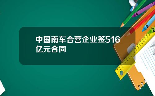 中国南车合营企业签516亿元合同