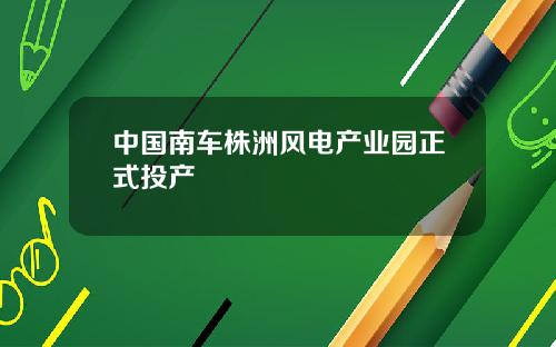 中国南车株洲风电产业园正式投产