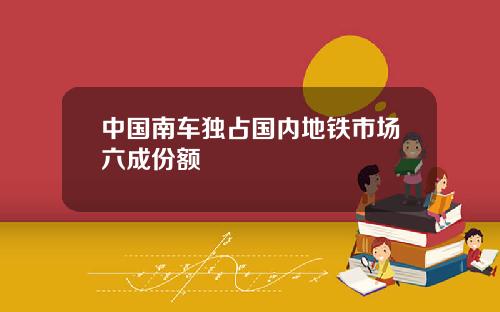 中国南车独占国内地铁市场六成份额