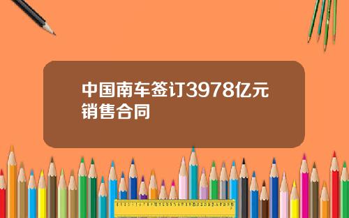 中国南车签订3978亿元销售合同