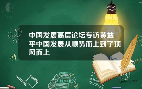 中国发展高层论坛专访黄益平中国发展从顺势而上到了顶风而上