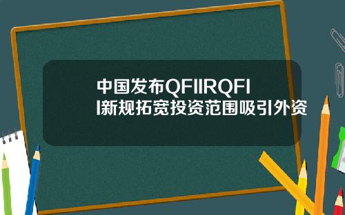中国发布QFIIRQFII新规拓宽投资范围吸引外资