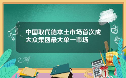 中国取代德本土市场首次成大众集团最大单一市场