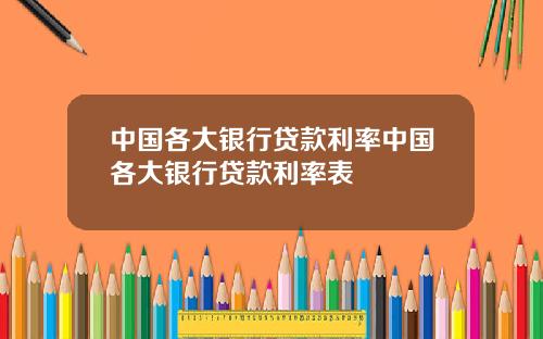 中国各大银行贷款利率中国各大银行贷款利率表