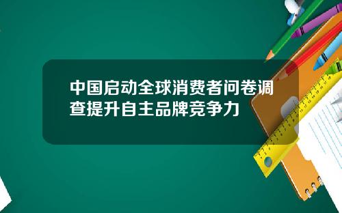 中国启动全球消费者问卷调查提升自主品牌竞争力