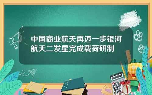 中国商业航天再迈一步银河航天二发星完成载荷研制