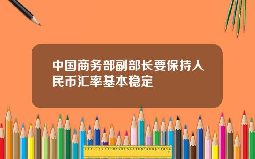 中国商务部副部长要保持人民币汇率基本稳定