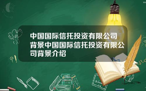 中国国际信托投资有限公司背景中国国际信托投资有限公司背景介绍