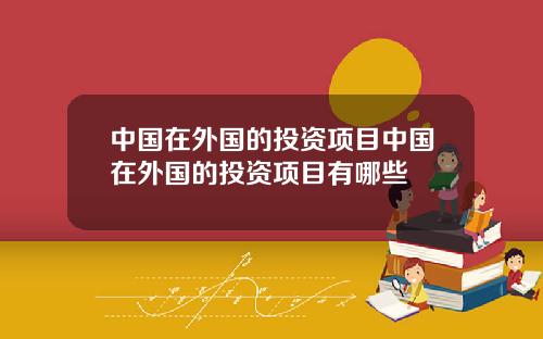 中国在外国的投资项目中国在外国的投资项目有哪些