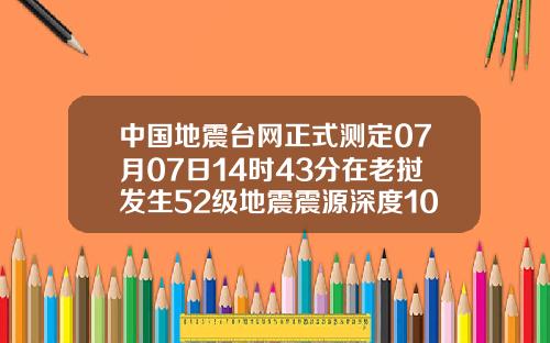 中国地震台网正式测定07月07日14时43分在老挝发生52级地震震源深度10千米